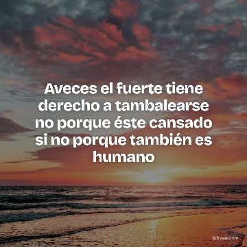 Aveces el fuerte tiene derecho a tambalearse no porque éste cansado si no porque también es humano