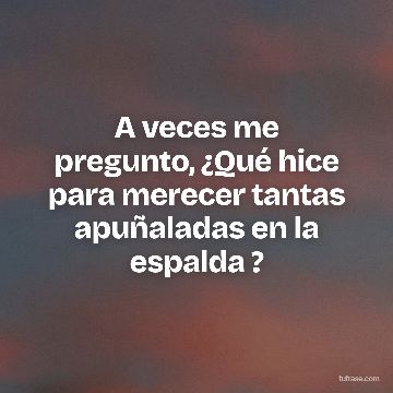 A veces me pregunto, ¿Qué hice para merecer tantas apuñaladas en la espalda ?