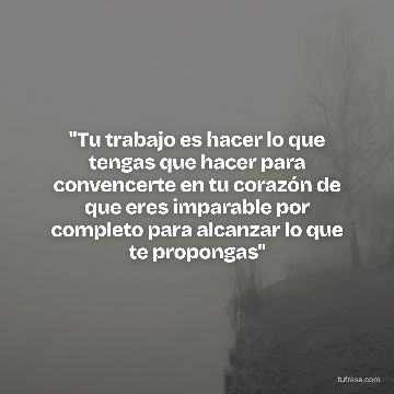 "Tu trabajo es hacer lo que tengas que hacer para convencerte en tu corazón de que eres imparable por completo para alcanzar lo que te propongas"