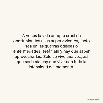 A veces la vida aunque cruel da oportunidades a los supervivientes, tanto sea en las guerras odiseas o enfermedades, están ahí y hay que saber aprovecharlas. Solo se vive una vez, así que cada día hay que vivir con toda la intensidad del momento.