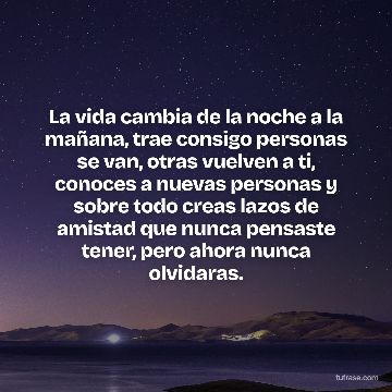 La vida cambia de la noche a la mañana, trae consigo personas se van, otras vuelven a ti, conoces a nuevas personas y sobre todo creas lazos de amistad que nunca pensaste tener, pero ahora nunca olvidaras.