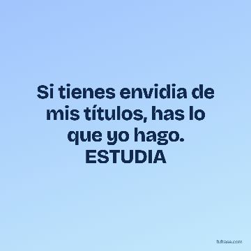 Si tienes envidia de mis títulos, has lo que yo hago. ESTUDIA