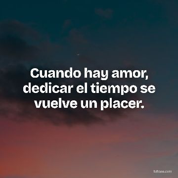 Cuando hay amor, dedicar el tiempo se vuelve un placer.