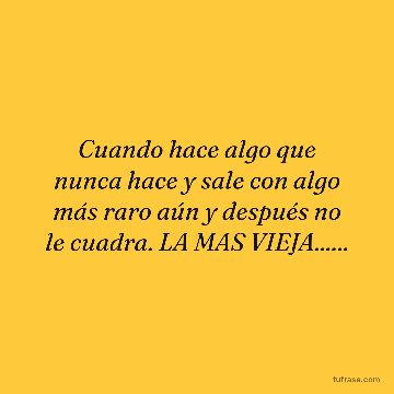 Cuando hace algo que nunca hace y sale con algo más raro aún y después no le cuadra. LA MAS VIEJA......