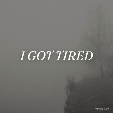 I GOT TIRED