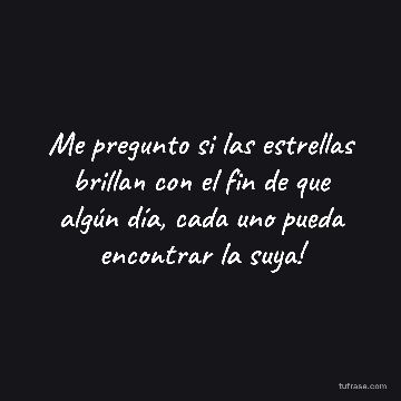Me pregunto si las estrellas brillan con el fin de que algún día, cada uno pueda encontrar la suya!