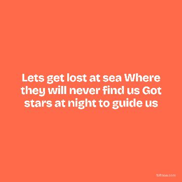 Lets get lost at sea Where they will never find us Got stars at night to guide us