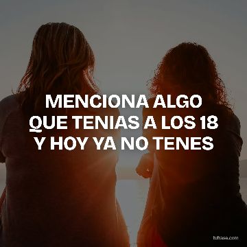 MENCIONA ALGO QUE TENIAS A LOS 18 Y HOY YA NO TENES