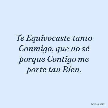 Te Equivocaste tanto Conmigo, que no sé porque Contigo me porte tan Bien.