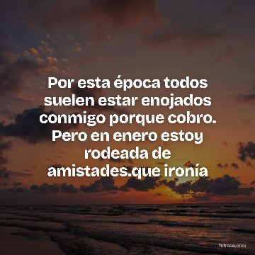 Por esta época todos suelen estar enojados conmigo porque cobro. Pero en enero estoy rodeada de amistades.que ironía