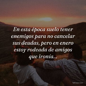 En esta época suelo tener enemigos para no cancelar sus deudas, pero en enero estoy rodeada de amigos que ironía...
