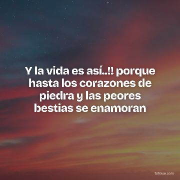 Y la vida es así..!! porque hasta los corazones de piedra y las peores bestias se enamoran