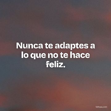 Nunca te adaptes a lo que no te hace feliz.
