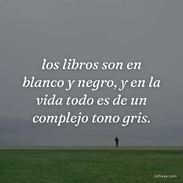 los libros son en blanco y negro, y en la vida todo es de un complejo tono gris.