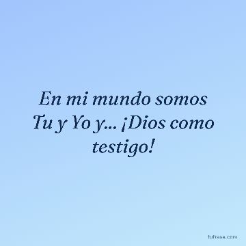 En mi mundo somos Tu y Yo y... ¡Dios como testigo!