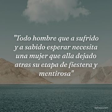 "Todo hombre que a sufrido y a sabido esperar necesita una mujer que alla dejado atras su etapa de fiestera y mentirosa"