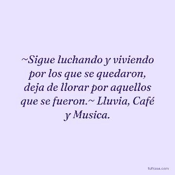 ~Sigue luchando y viviendo por los que se quedaron, deja de llorar por aquellos que se fueron.~ Lluvia, Café y Musica.
