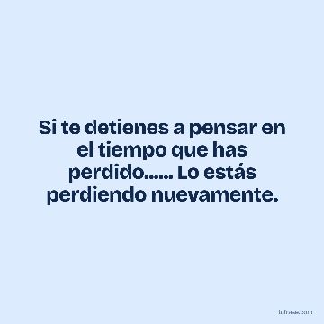 Si te detienes a pensar en el tiempo que has perdido...... Lo estás perdiendo nuevamente.