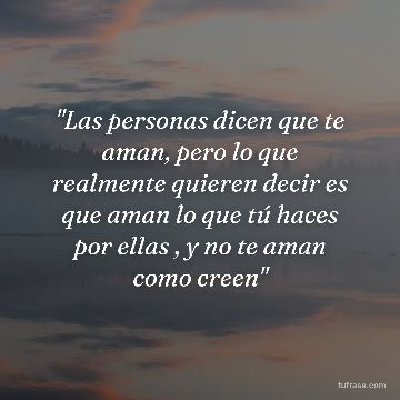 "Las personas dicen que te aman, pero lo que realmente quieren decir es que aman lo que tú haces por ellas , y no te aman como creen"