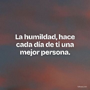 La humildad, hace cada día de ti una mejor persona.