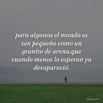 para algunos el mundo es tan pequeño como un granito de arena,que cuando menos lo esperan ya desapareció.