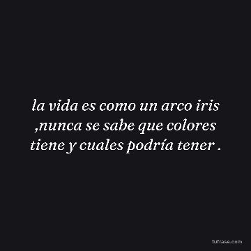 la vida es como un arco iris ,nunca se sabe que colores tiene y cuales podría tener .