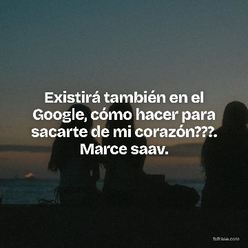 Existirá también en el Google, cómo hacer para sacarte de mi corazón???. Marce saav.
