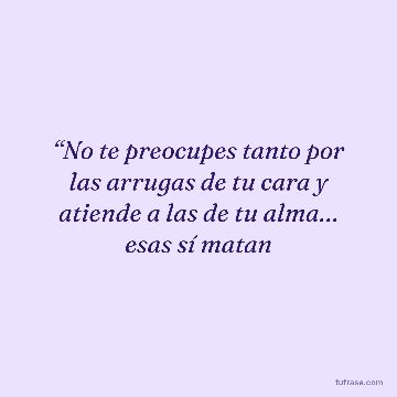 “No te preocupes tanto por las arrugas de tu cara y atiende a las de tu alma… esas sí matan