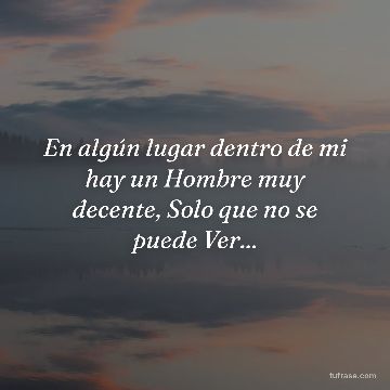En algún lugar dentro de mi hay un Hombre muy decente, Solo que no se puede Ver...