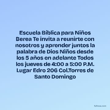 Escuela Bíblica para Niños Berea Te invita a reunirte con nosotros y aprender juntos la palabra de Dios Niños desde los 5 años en adelante Todos los jueves de 4:00 a 5:00 P.M. Lugar Edro 206 Col.Torres de Santo Domingo