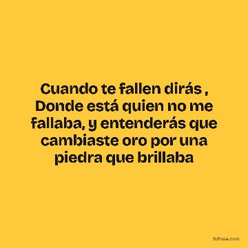 Cuando te fallen dirás , Donde está quien no me fallaba, y entenderás que cambiaste oro por una piedra que brillaba