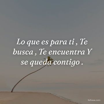 Lo que es para ti , Te busca , Te encuentra Y se queda contigo .
