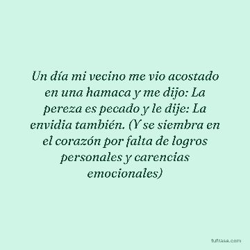 Un día mi vecino me vio acostado en una hamaca y me dijo: La pereza es pecado y le dije: La envidia también. (Y se siembra en el corazón por falta de logros personales y carencias emocionales)