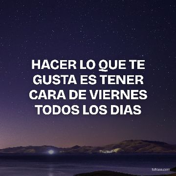 HACER LO QUE TE GUSTA ES TENER CARA DE VIERNES TODOS LOS DIAS