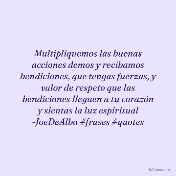 Multipliquemos las buenas acciones demos y recibamos bendiciones, que tengas fuerzas, y valor de respeto que las bendiciones lleguen a tu corazón y sientas la luz espiritual -JoeDeAlba #frases #quotes