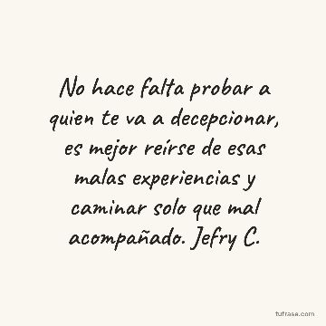 No hace falta probar a quien te va a decepcionar, es mejor reírse de esas malas experiencias y caminar solo que mal acompañado. Jefry C.