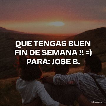QUE TENGAS BUEN FIN DE SEMANA !! =) PARA: JOSE B.