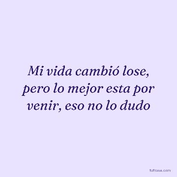 Mi vida cambió lose, pero lo mejor esta por venir, eso no lo dudo