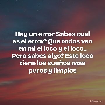 Hay un error Sabes cual es el error? Que todos ven en mi el loco y el loco.. Pero sabes algo? Este loco tiene los sueños mas puros y limpios