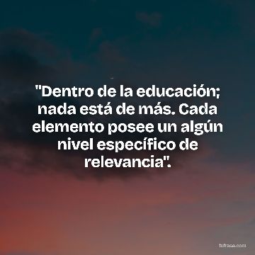 "Dentro de la educación; nada está de más. Cada elemento posee un algún nivel específico de relevancia".