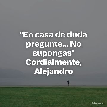"En casa de duda pregunte... No supongas" Cordialmente, Alejandro
