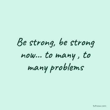 Be strong, be strong now... to many , to many problems