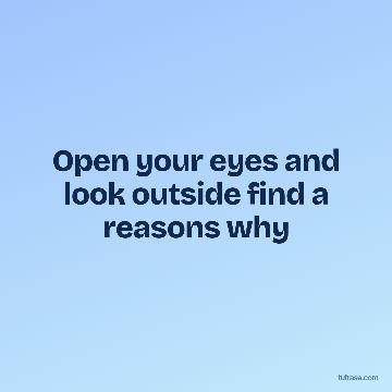 Open your eyes and look outside find a reasons why