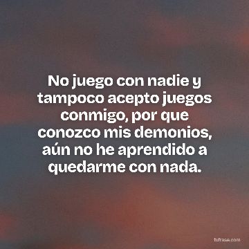 No juego con nadie y tampoco acepto juegos conmigo, por que conozco mis demonios, aún no he aprendido a quedarme con nada.