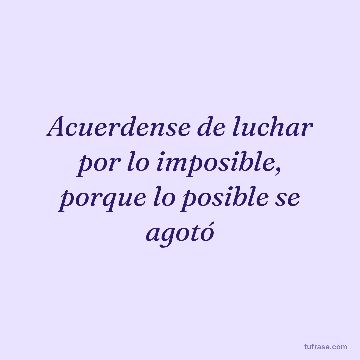 Acuerdense de luchar por lo imposible, porque lo posible se agotó