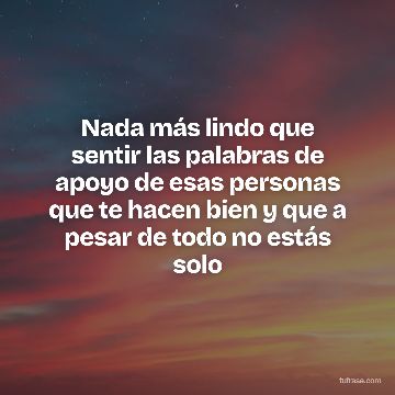 Nada más lindo que sentir las palabras de apoyo de esas personas que te hacen bien y que a pesar de todo no estás solo