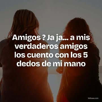 Amigos ? Ja ja... a mis verdaderos amigos los cuento con los 5 dedos de mi mano