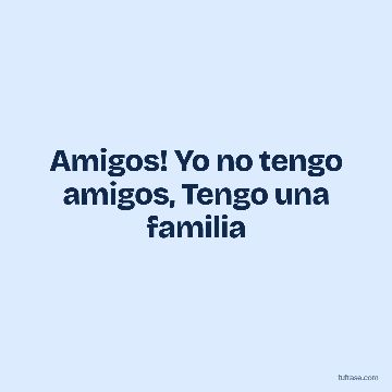 Amigos! Yo no tengo amigos, Tengo una familia