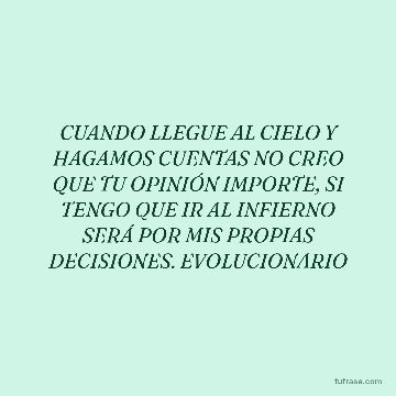 CUANDO LLEGUE AL CIELO Y HAGAMOS CUENTAS NO CREO QUE TU OPINIÓN IMPORTE, SI TENGO QUE IR AL INFIERNO SERÁ POR MIS PROPIAS DECISIONES. EVOLUCIONARIO