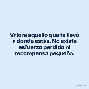 Valora aquello que te llevó a donde estás. No existe esfuerzo perdido ni recompensa pequeña.